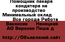 Помощник пекаря-кондитера на производство  › Минимальный оклад ­ 44 000 - Все города Работа » Вакансии   . Ненецкий АО,Верхняя Пеша д.